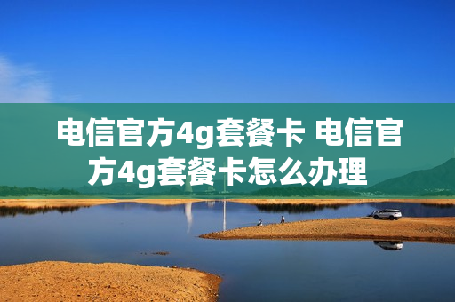 电信官方4g套餐卡 电信官方4g套餐卡怎么办理