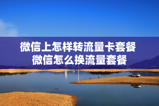 微信上怎样转流量卡套餐 微信怎么换流量套餐