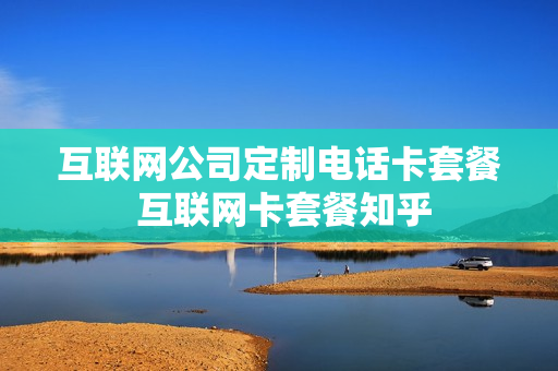 互联网公司定制电话卡套餐 互联网卡套餐知乎
