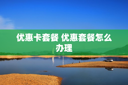 优惠卡套餐 优惠套餐怎么办理