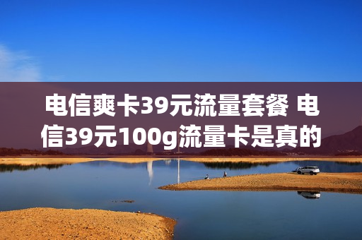 电信爽卡39元流量套餐 电信39元100g流量卡是真的吗