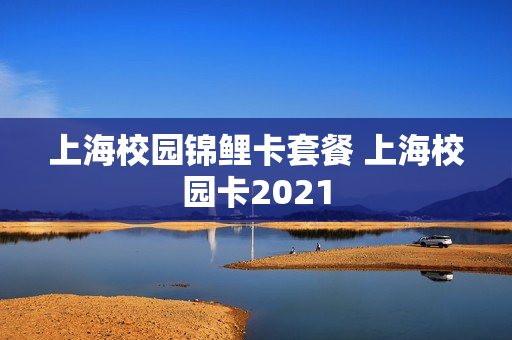 上海校园锦鲤卡套餐 上海校园卡2021