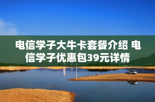 电信学子大牛卡套餐介绍 电信学子优惠包39元详情