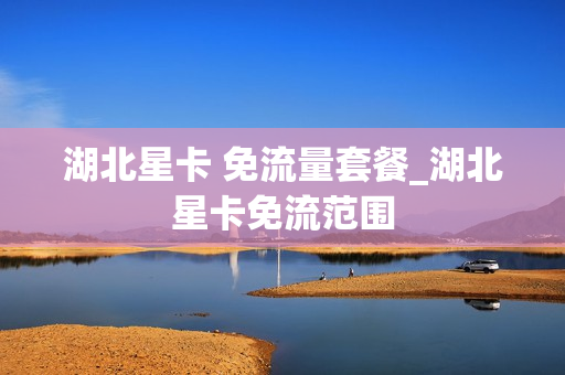 湖北星卡 免流量套餐_湖北星卡免流范围
