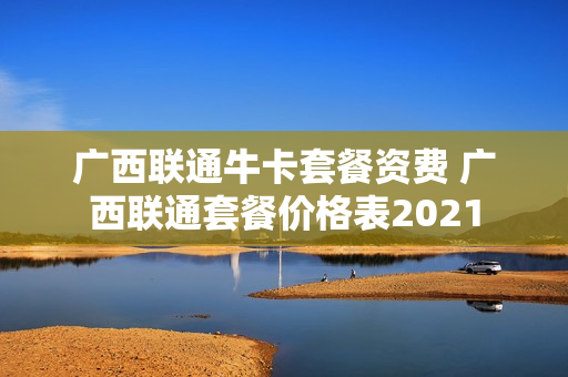 广西联通牛卡套餐资费 广西联通套餐价格表2021