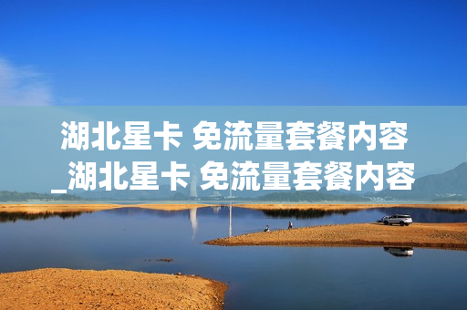 湖北星卡 免流量套餐内容_湖北星卡 免流量套餐内容是什么