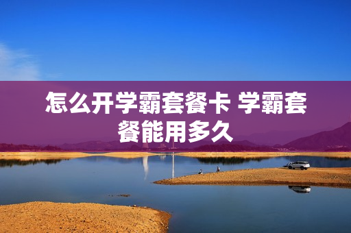 怎么开学霸套餐卡 学霸套餐能用多久