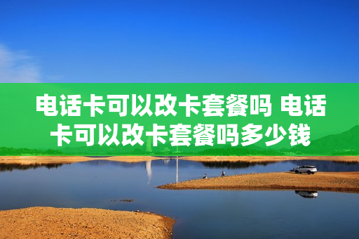 电话卡可以改卡套餐吗 电话卡可以改卡套餐吗多少钱
