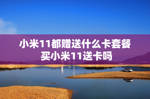 小米11都赠送什么卡套餐 买小米11送卡吗