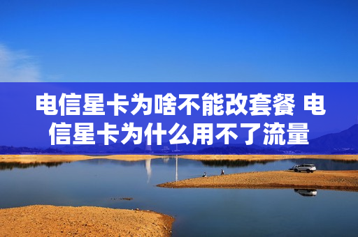 电信星卡为啥不能改套餐 电信星卡为什么用不了流量