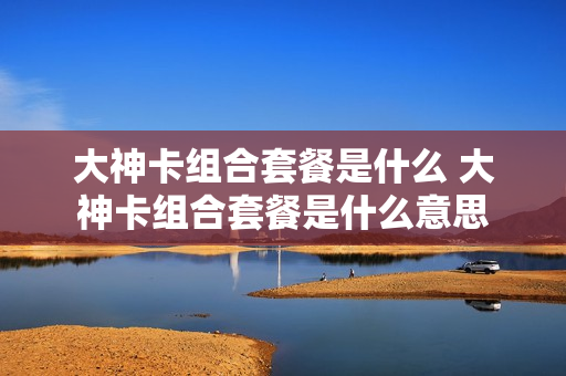 大神卡组合套餐是什么 大神卡组合套餐是什么意思