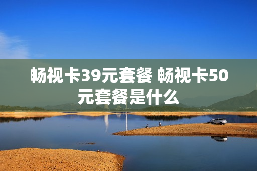 畅视卡39元套餐 畅视卡50元套餐是什么