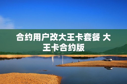 合约用户改大王卡套餐 大王卡合约版