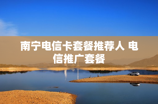 南宁电信卡套餐推荐人 电信推广套餐