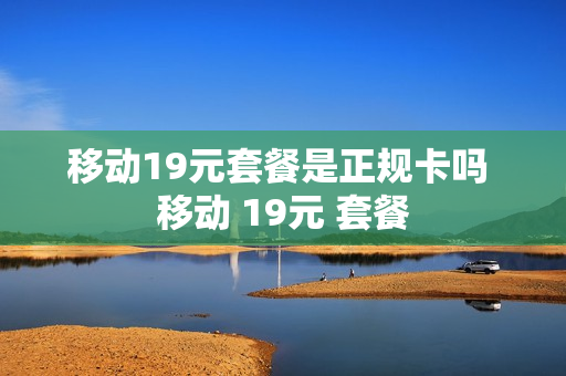 移动19元套餐是正规卡吗 移动 19元 套餐