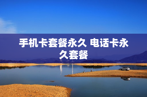 手机卡套餐永久 电话卡永久套餐