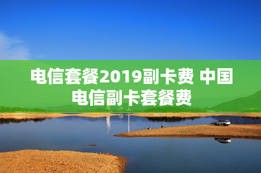 电信套餐2019副卡费 中国电信副卡套餐费