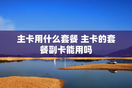 主卡用什么套餐 主卡的套餐副卡能用吗