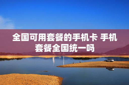 全国可用套餐的手机卡 手机套餐全国统一吗