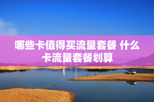 哪些卡值得买流量套餐 什么卡流量套餐划算