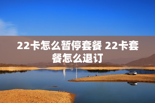22卡怎么暂停套餐 22卡套餐怎么退订