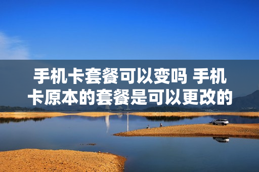 手机卡套餐可以变吗 手机卡原本的套餐是可以更改的吗