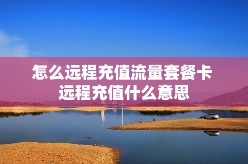 怎么远程充值流量套餐卡 远程充值什么意思