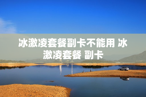 冰激凌套餐副卡不能用 冰激凌套餐 副卡