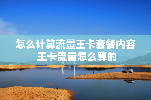 怎么计算流量王卡套餐内容 王卡流量怎么算的
