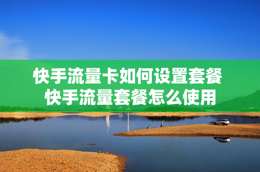 快手流量卡如何设置套餐 快手流量套餐怎么使用