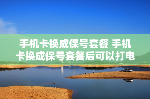 手机卡换成保号套餐 手机卡换成保号套餐后可以打电话吗?