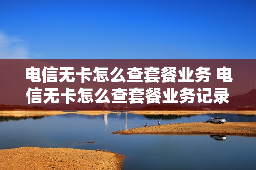 电信无卡怎么查套餐业务 电信无卡怎么查套餐业务记录
