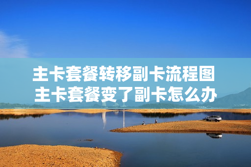 主卡套餐转移副卡流程图 主卡套餐变了副卡怎么办