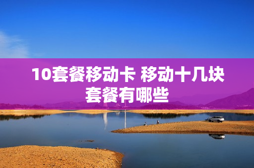 10套餐移动卡 移动十几块套餐有哪些