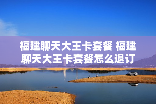 福建聊天大王卡套餐 福建聊天大王卡套餐怎么退订