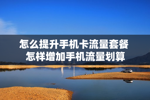 怎么提升手机卡流量套餐 怎样增加手机流量划算