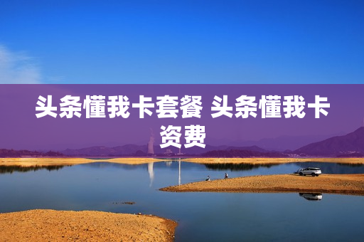头条懂我卡套餐 头条懂我卡资费
