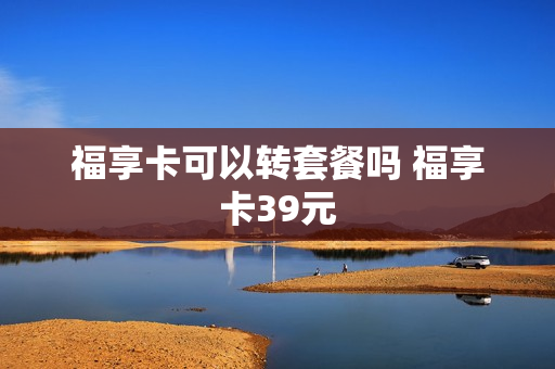 福享卡可以转套餐吗 福享卡39元