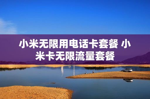 小米无限用电话卡套餐 小米卡无限流量套餐