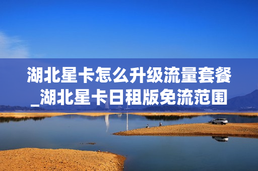 湖北星卡怎么升级流量套餐_湖北星卡日租版免流范围