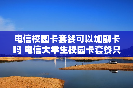 电信校园卡套餐可以加副卡吗 电信大学生校园卡套餐只能在学校用吗