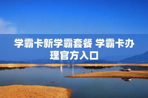 学霸卡新学霸套餐 学霸卡办理官方入口