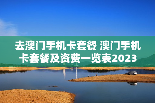 去澳门手机卡套餐 澳门手机卡套餐及资费一览表2023
