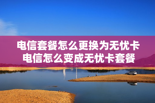 电信套餐怎么更换为无忧卡 电信怎么变成无忧卡套餐