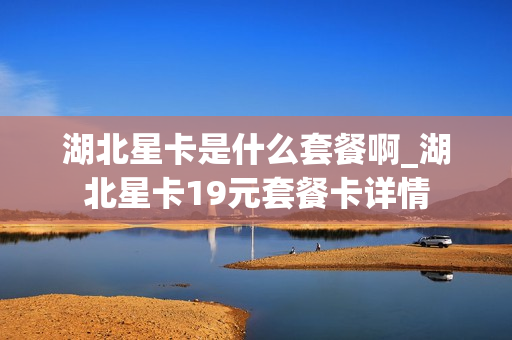 湖北星卡是什么套餐啊_湖北星卡19元套餐卡详情