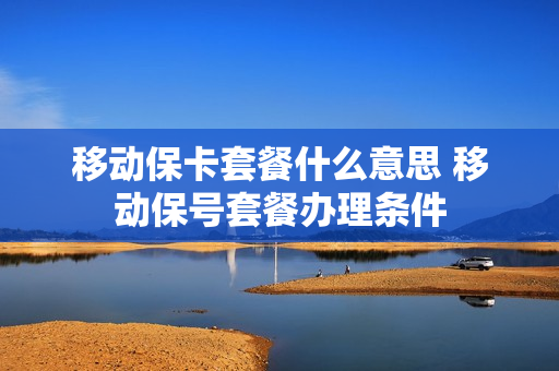 移动保卡套餐什么意思 移动保号套餐办理条件