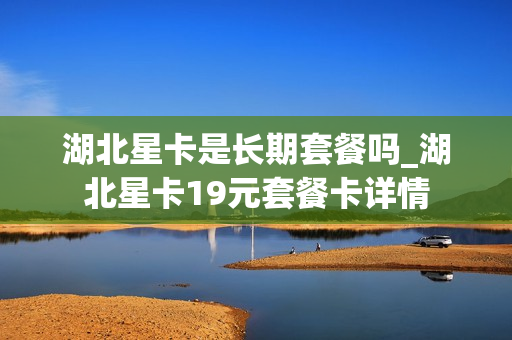 湖北星卡是长期套餐吗_湖北星卡19元套餐卡详情