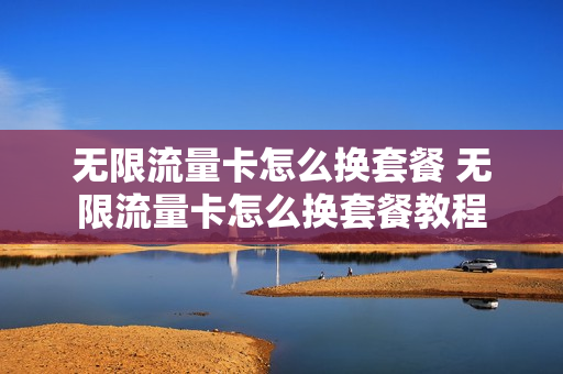 无限流量卡怎么换套餐 无限流量卡怎么换套餐教程