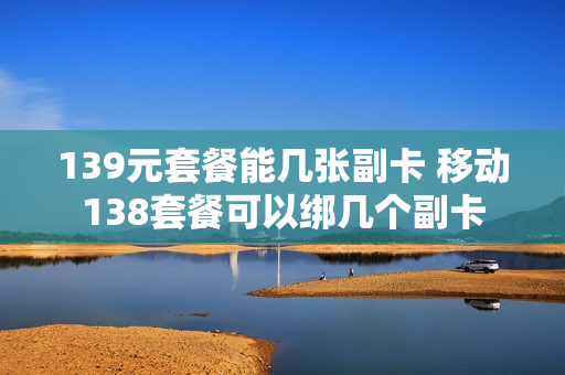 139元套餐能几张副卡 移动138套餐可以绑几个副卡