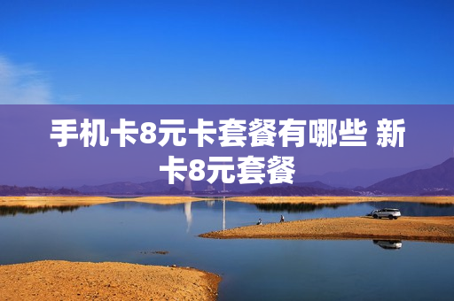 手机卡8元卡套餐有哪些 新卡8元套餐